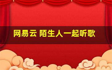 网易云 陌生人一起听歌